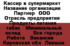 Кассир в супермаркет › Название организации ­ Партнер, ООО › Отрасль предприятия ­ Продукты питания, табак › Минимальный оклад ­ 1 - Все города Работа » Вакансии   . Кировская обл.,Леваши д.